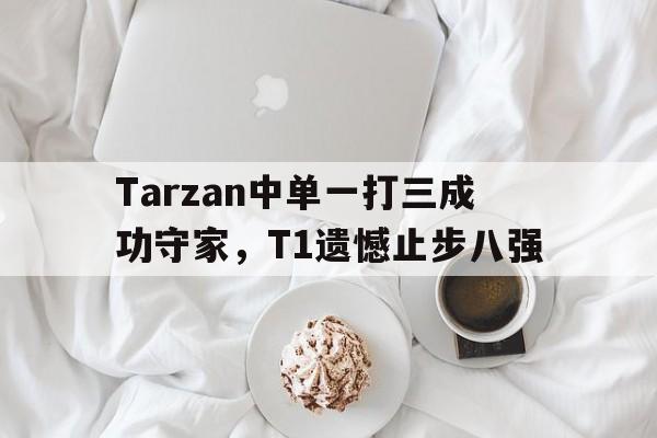 Tarzan中单一打三成功守家，T1遗憾止步八强