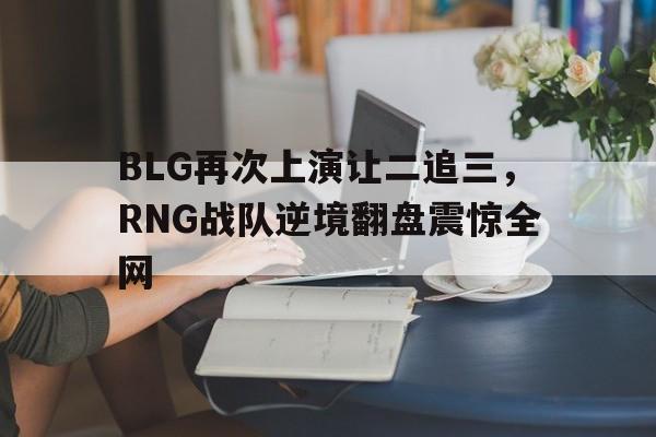 BLG再次上演让二追三，RNG战队逆境翻盘震惊全网