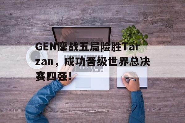 GEN鏖战五局险胜Tarzan，成功晋级世界总决赛四强！