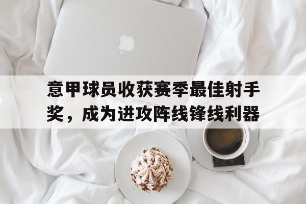 意甲球员收获赛季最佳射手奖，成为进攻阵线锋线利器