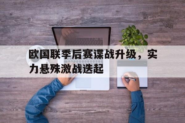 欧国联季后赛谍战升级，实力悬殊激战迭起