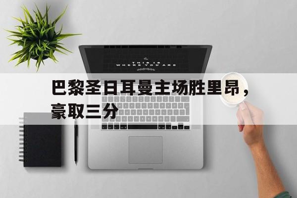 巴黎圣日耳曼主场胜里昂，豪取三分