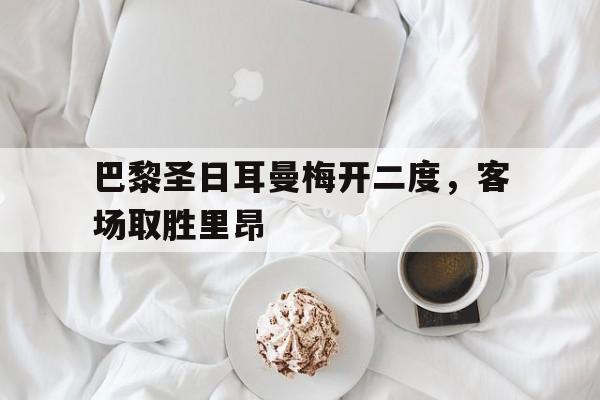巴黎圣日耳曼梅开二度，客场取胜里昂