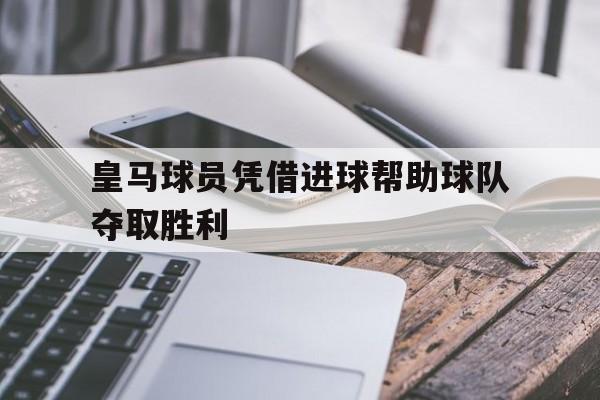 皇马球员凭借进球帮助球队夺取胜利